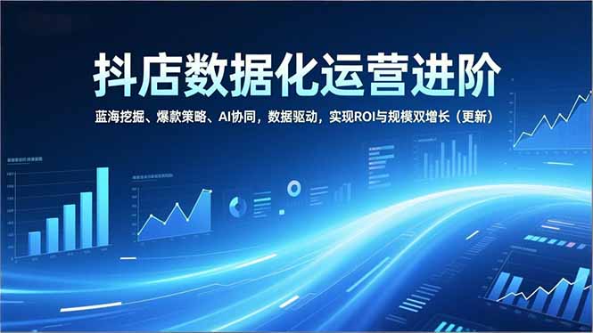 抖店数据化运营进阶，蓝海挖掘、爆款策略、AI协同，数据驱动，实现ROI与规模双增长(更新客创社区-专注互联网轻资产资源整合与分享客创社区-专注互联网轻资产资源整合与分享