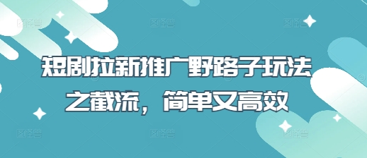 短剧拉新推广野路子玩法之截流，简单又高效客创社 - 专注互联网轻资产创业及网络项目资源整合与分享客创社 - 专注互联网轻资产创业及网络项目资源整合与分享