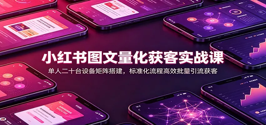 小红书图文量化获客实战课：单人二十台设备矩阵搭建，标准化流程高效批量引流获客星享资源网星享资源网