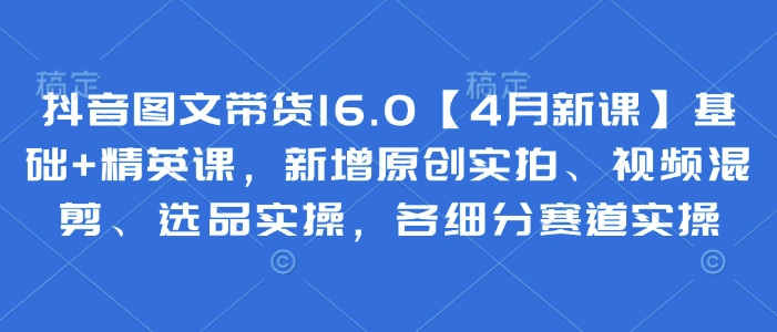 抖音图文带货16.0【4月新课】基础+精英课，新增原创实拍、视频混剪、选品实操，各细分赛道实操客创社 - 专注互联网轻资产创业及网络项目资源整合与分享客创社 - 专注互联网轻资产创业及网络项目资源整合与分享