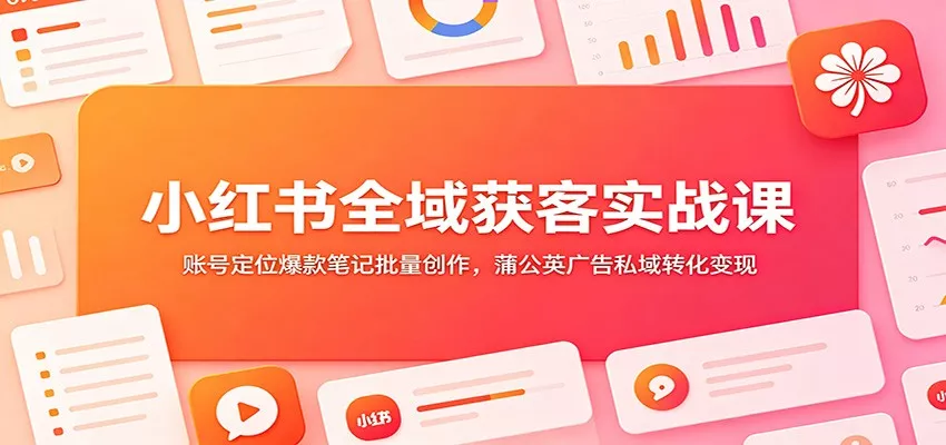 小红书全域获客实战课：账号定位爆款笔记批量创作，蒲公英广告私域转化变现客创社区-专注互联网轻资产资源整合与分享客创社区-专注互联网轻资产资源整合与分享