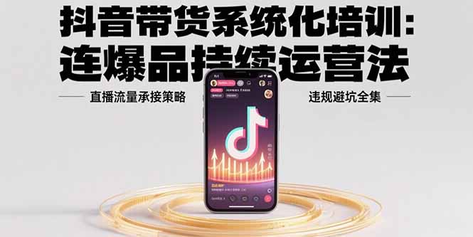 抖音带货系统化培训：连爆品持续运营法，直播流量承接策略，违规避坑全集-客创社 - 专注互联网轻资产创业及网络项目资源整合与分享客创社-免费且强大的项目分享网站！