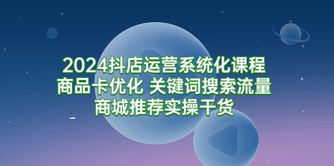 (9438期)2024抖店运营系统化课程：商品卡优化 关键词搜索流量商城推荐实操干货客创社 - 专注互联网轻资产创业及网络项目资源整合与分享客创社 - 专注互联网轻资产创业及网络项目资源整合与分享