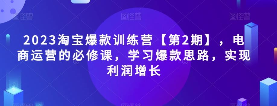 2023淘宝爆款训练营【第2期】，电商运营的必修课，学习爆款思路，实现利润增长客创社 - 专注互联网轻资产创业及网络项目资源整合与分享客创社 - 专注互联网轻资产创业及网络项目资源整合与分享