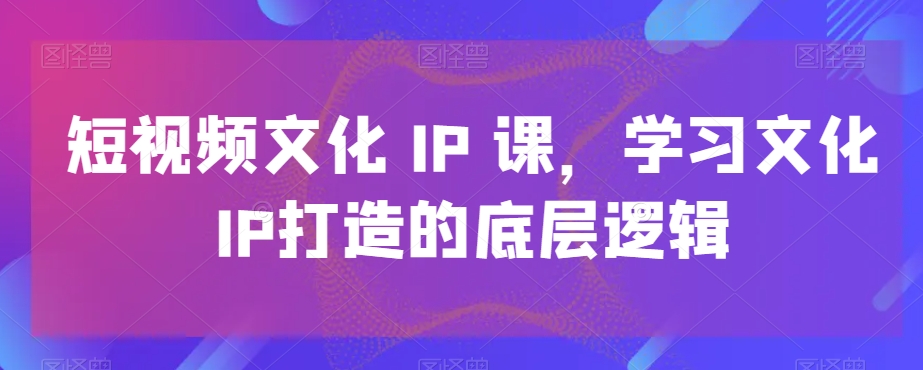 短视频文化IP课，学习文化IP打造的底层逻辑客创社 - 专注互联网轻资产创业及网络项目资源整合与分享客创社 - 专注互联网轻资产创业及网络项目资源整合与分享
