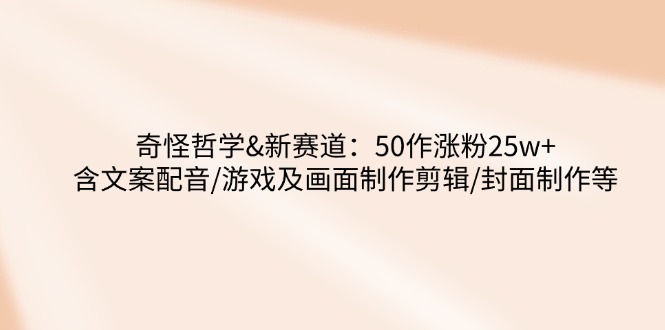 奇怪哲学-新赛道：50作涨粉25w+含文案配音/游戏及画面制作剪辑/封面制作等客创社 - 专注互联网轻资产创业及网络项目资源整合与分享客创社 - 专注互联网轻资产创业及网络项目资源整合与分享
