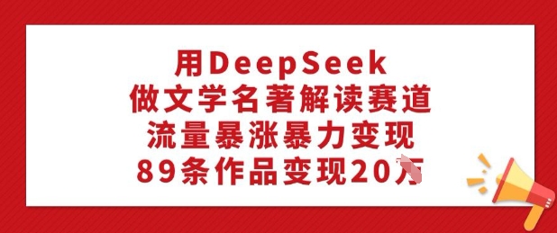 用DeepSeek做文学名著解读赛道，流量暴涨暴力变现，89条作品变现20W-客创社 - 专注互联网轻资产创业及网络项目资源整合与分享客创社-免费且强大的项目分享网站！