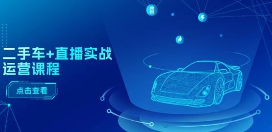 二手车+直播实战运营课程：直播推荐/短视频推荐/千川投放/直播全流程客创社 - 专注互联网轻资产创业及网络项目资源整合与分享客创社 - 专注互联网轻资产创业及网络项目资源整合与分享