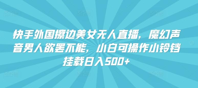 快手外国擦边美女无人直播，魔幻声音男人欲罢不能，小白可操作小铃铛挂载日入500+【揭秘】客创社 - 专注互联网轻资产创业及网络项目资源整合与分享客创社 - 专注互联网轻资产创业及网络项目资源整合与分享