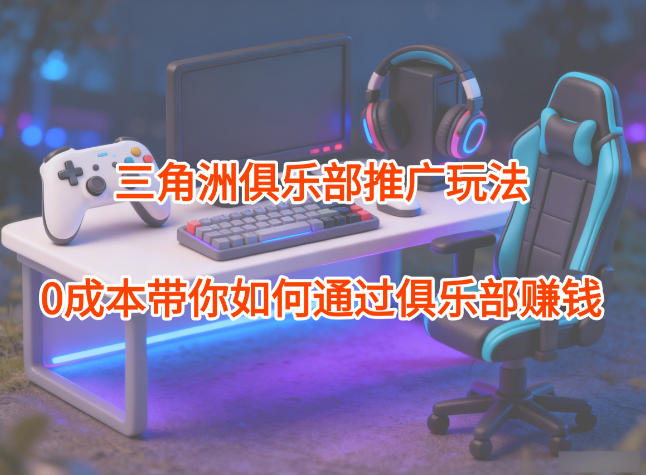 项目拆解：三角洲俱乐部推广玩法，0成本带你如何通过俱乐部賺钱-麦子社区