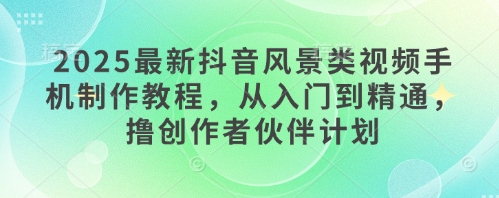 2025最新抖音风景类视频手机制作教程，从入门到精通，撸创作者伙伴计划客创社 - 专注互联网轻资产创业及网络项目资源整合与分享客创社 - 专注互联网轻资产创业及网络项目资源整合与分享