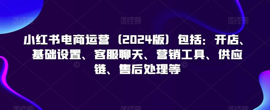 小红书电商运营(2024版)包括：开店、基础设置、客服聊天、营销工具、供应链、售后处理等客创社 - 专注互联网轻资产创业及网络项目资源整合与分享客创社 - 专注互联网轻资产创业及网络项目资源整合与分享