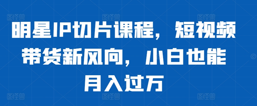 明星IP切片课程，短视频带货新风向，小白也能月入过万客创社 - 专注互联网轻资产创业及网络项目资源整合与分享客创社 - 专注互联网轻资产创业及网络项目资源整合与分享