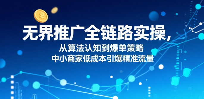无界推广全链路实操，从算法认知到爆单策略，中小商家低成本引爆精准流量-客创社 - 专注互联网轻资产创业及网络项目资源整合与分享客创社-免费且强大的项目分享网站！