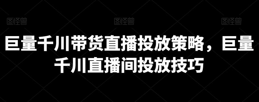 巨量千川带货直播投放策略，巨量千川直播间投放技巧客创社 - 专注互联网轻资产创业及网络项目资源整合与分享客创社 - 专注互联网轻资产创业及网络项目资源整合与分享