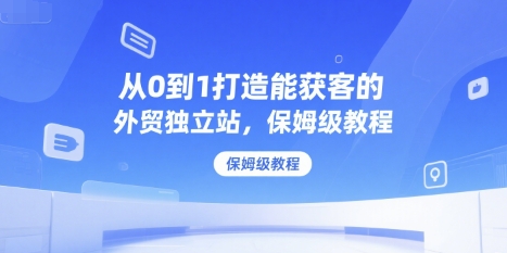 从0到1打造能获客的外贸独立站，保姆级教程-客创社 - 专注互联网轻资产创业及网络项目资源整合与分享客创社-免费且强大的项目分享网站！