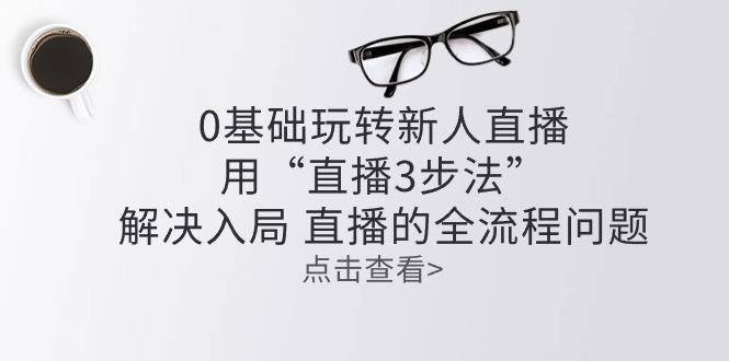 零基础玩转新人直播：用“直播3步法”解决入局 直播全流程问题客创社 - 专注互联网轻资产创业及网络项目资源整合与分享客创社 - 专注互联网轻资产创业及网络项目资源整合与分享