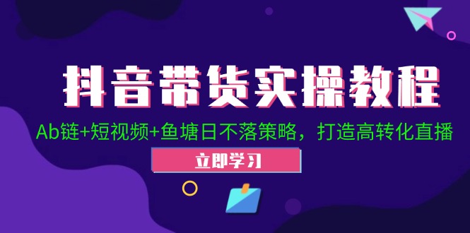 抖音带货实操教程！Ab链+短视频+鱼塘日不落策略，打造高转化直播客创社 - 专注互联网轻资产创业及网络项目资源整合与分享客创社 - 专注互联网轻资产创业及网络项目资源整合与分享