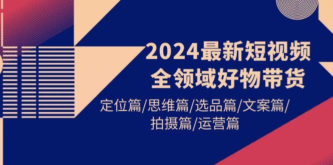 (9818期)2024最新短视频全领域好物带货 定位篇/思维篇/选品篇/文案篇/拍摄篇/运营篇客创社 - 专注互联网轻资产创业及网络项目资源整合与分享客创社 - 专注互联网轻资产创业及网络项目资源整合与分享