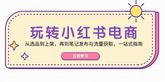 玩转小红书电商：从选品到上架，再到笔记发布与流量获取，一站式指南客创社 - 专注互联网轻资产创业及网络项目资源整合与分享客创社 - 专注互联网轻资产创业及网络项目资源整合与分享