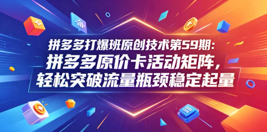 拼多多打爆班原创技术第59期：拼多多原价卡活动矩阵，轻松突破流量瓶颈稳定起量客创社区-专注互联网轻资产资源整合与分享客创社区-专注互联网轻资产资源整合与分享