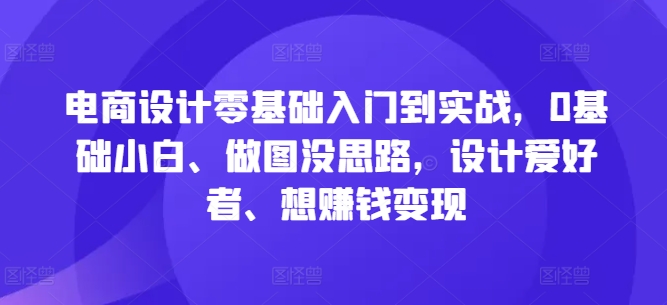 电商设计零基础入门到实战，0基础小白、做图没思路，设计爱好者、想赚钱变现客创社 - 专注互联网轻资产创业及网络项目资源整合与分享客创社 - 专注互联网轻资产创业及网络项目资源整合与分享