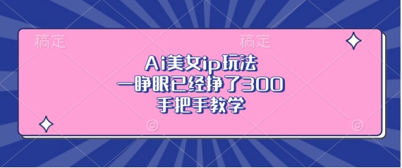 Ai美女ip玩法，一睁眼已经挣了3张，手把手教学【揭秘】客创社 - 专注互联网轻资产创业及网络项目资源整合与分享客创社 - 专注互联网轻资产创业及网络项目资源整合与分享