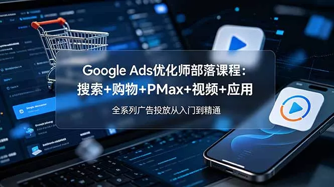 Google Ads优化师部落课程-更新2026：搜索+购物+PMax+视频+应用，全系列广告投放从入门到精通客创社区-专注互联网轻资产资源整合与分享客创社区-专注互联网轻资产资源整合与分享