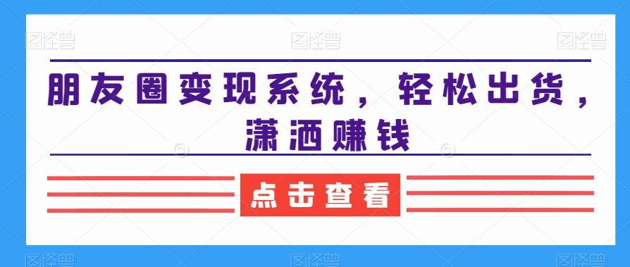 朋友圈变现系统，轻松出货，潇洒赚钱客创社 - 专注互联网轻资产创业及网络项目资源整合与分享客创社 - 专注互联网轻资产创业及网络项目资源整合与分享