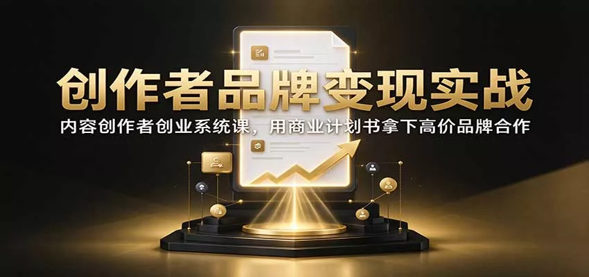 创作者品牌变现实战：内容创作者创业系统课，用商业计划书拿下高价品牌合作客创社区-专注互联网轻资产资源整合与分享客创社区-专注互联网轻资产资源整合与分享