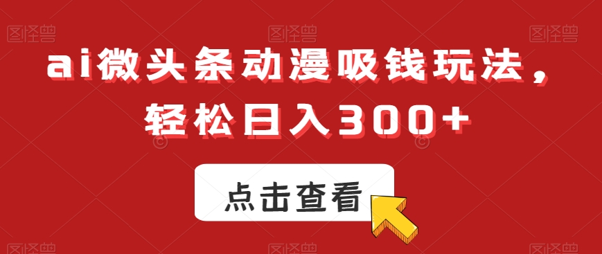 ai微头条动漫吸钱玩法，轻松日入300+【揭秘】客创社 - 专注互联网轻资产创业及网络项目资源整合与分享客创社 - 专注互联网轻资产创业及网络项目资源整合与分享