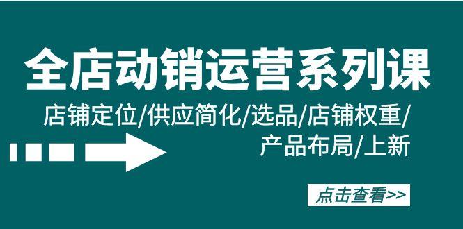 (9845期)全店·动销运营系列课：店铺定位/供应简化/选品/店铺权重/产品布局/上新客创社 - 专注互联网轻资产创业及网络项目资源整合与分享客创社 - 专注互联网轻资产创业及网络项目资源整合与分享