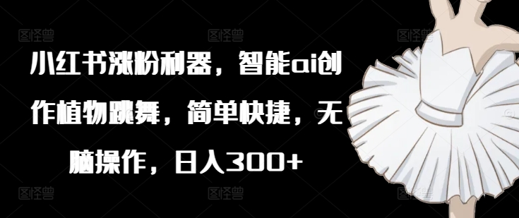 小红书涨粉利器，智能ai创作植物跳舞，简单快捷，无脑操作，日入300+客创社 - 专注互联网轻资产创业及网络项目资源整合与分享客创社 - 专注互联网轻资产创业及网络项目资源整合与分享
