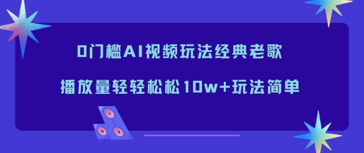 0门槛AI视频玩法经典老歌，播放量轻轻松松10w+玩法简单客创社区-专注互联网轻资产资源整合与分享客创社区-专注互联网轻资产资源整合与分享