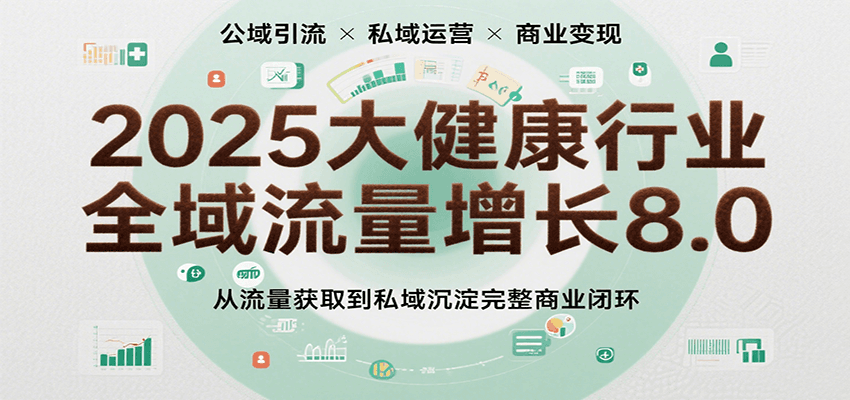 2025大健康行业全域流量增长8.0，从流量获取到私域沉淀完整商业闭环-客创社 - 专注互联网轻资产创业及网络项目资源整合与分享客创社-免费且强大的项目分享网站！
