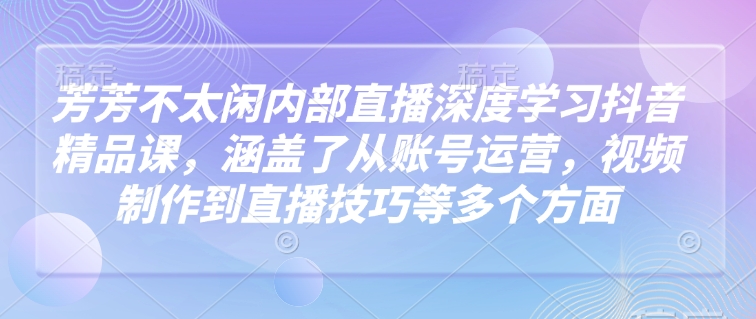 芳芳不太闲内部直播深度学习抖音精品课，涵盖了从账号运营，视频制作到直播技巧等多个方面客创社 - 专注互联网轻资产创业及网络项目资源整合与分享客创社 - 专注互联网轻资产创业及网络项目资源整合与分享