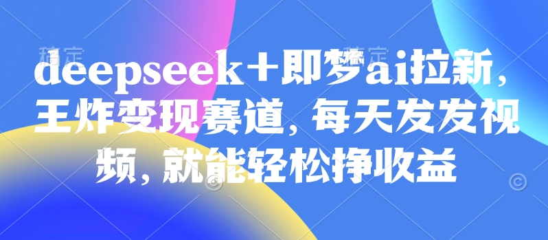 原客单价998的deepseek+即梦ai拉新，王炸变现赛道，每天发发视频，就能轻松挣收益-客创社 - 专注互联网轻资产创业及网络项目资源整合与分享客创社-免费且强大的项目分享网站！