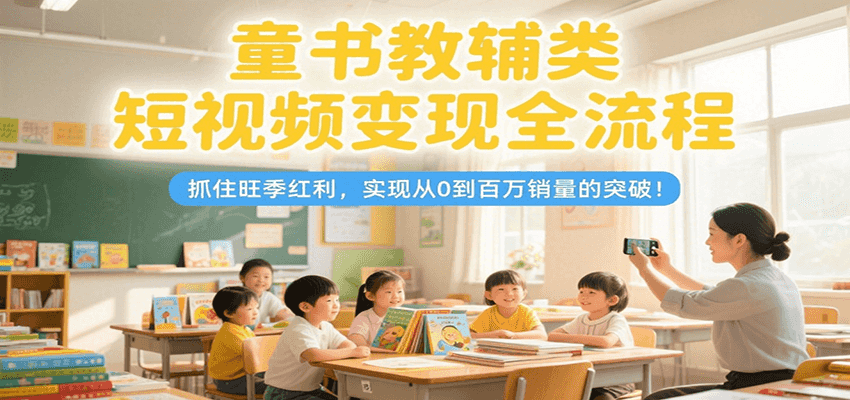 童书教辅类短视频变现全流程，抓住旺季红利，实现从0到百万销量的突破！-客创社 - 专注互联网轻资产创业及网络项目资源整合与分享客创社-免费且强大的项目分享网站！