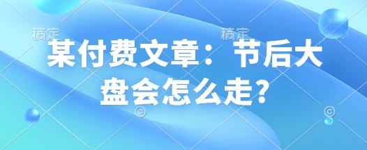 某付费文章：节后大盘会怎么走?客创社 - 专注互联网轻资产创业及网络项目资源整合与分享客创社 - 专注互联网轻资产创业及网络项目资源整合与分享