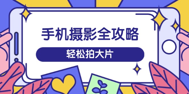 手机摄影全攻略，从拍摄到剪辑，训练营带你玩转短视频，轻松拍大片客创社 - 专注互联网轻资产创业及网络项目资源整合与分享客创社 - 专注互联网轻资产创业及网络项目资源整合与分享