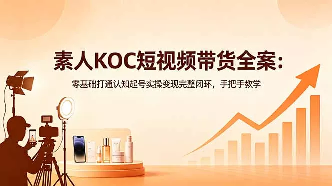 素人KOC短视频带货全案：零基础打通认知起号实操变现完整闭环，手把手教学