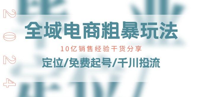 全域电商-粗暴玩法课：10亿销售经验干货分享！定位/免费起号/千川投流客创社 - 专注互联网轻资产创业及网络项目资源整合与分享客创社 - 专注互联网轻资产创业及网络项目资源整合与分享