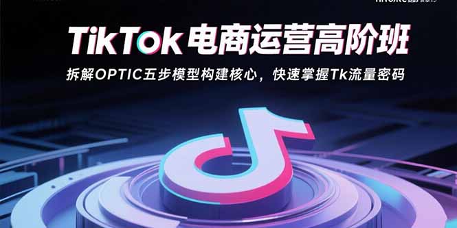 TikTok电商运营高阶班：拆解OPTIC五步模型构建核心，快速掌握Tk流量密码-客创社 - 专注互联网轻资产创业及网络项目资源整合与分享客创社-免费且强大的项目分享网站！