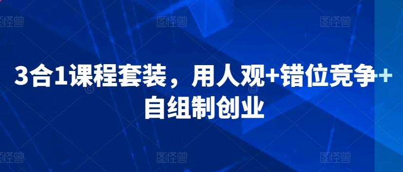 3合1课程套装，​用人观+错位竞争+自组制创业客创社 - 专注互联网轻资产创业及网络项目资源整合与分享客创社 - 专注互联网轻资产创业及网络项目资源整合与分享