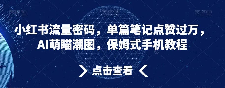 小红书流量密码，单篇笔记点赞过万，AI萌瞄潮图，保姆式手机教程【揭秘】客创社 - 专注互联网轻资产创业及网络项目资源整合与分享客创社 - 专注互联网轻资产创业及网络项目资源整合与分享