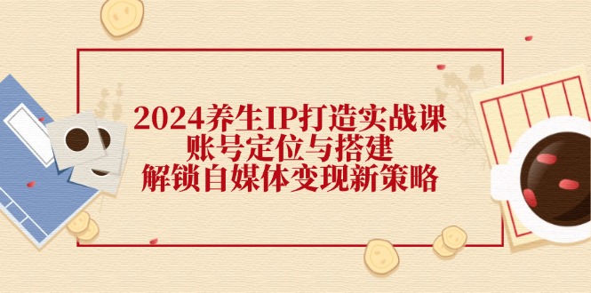 2024养生IP打造实战课：账号定位与搭建，解锁自媒体变现新策略客创社 - 专注互联网轻资产创业及网络项目资源整合与分享客创社 - 专注互联网轻资产创业及网络项目资源整合与分享