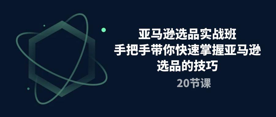 亚马逊选品实战班，手把手带你快速掌握亚马逊选品的技巧(20节课客创社 - 专注互联网轻资产创业及网络项目资源整合与分享客创社 - 专注互联网轻资产创业及网络项目资源整合与分享