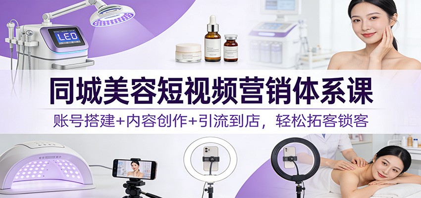 同城美容短视频营销体系课：账号搭建+内容创作+引流到店，轻松拓客锁客客创社区-专注互联网轻资产资源整合与分享客创社区-专注互联网轻资产资源整合与分享