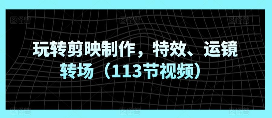 玩转剪映制作，特效、运镜转场(113节视频)客创社 - 专注互联网轻资产创业及网络项目资源整合与分享客创社 - 专注互联网轻资产创业及网络项目资源整合与分享