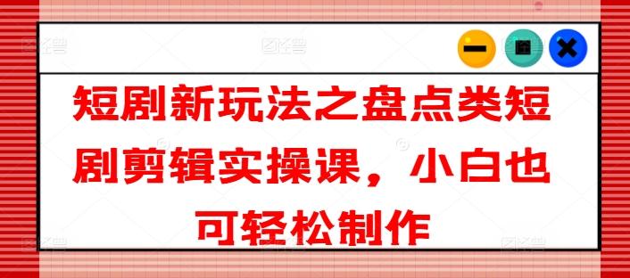 短剧新玩法之盘点类短剧剪辑实操课，小白也可轻松制作客创社 - 专注互联网轻资产创业及网络项目资源整合与分享客创社 - 专注互联网轻资产创业及网络项目资源整合与分享